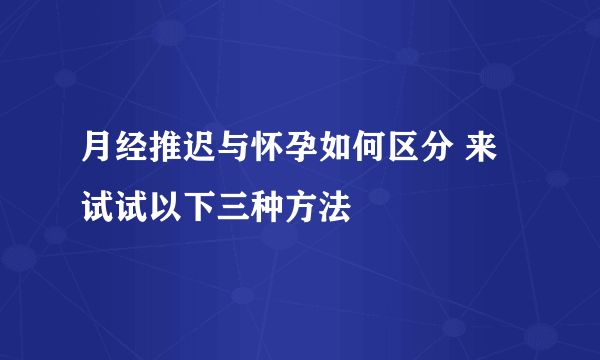 月经推迟与怀孕如何区分 来试试以下三种方法