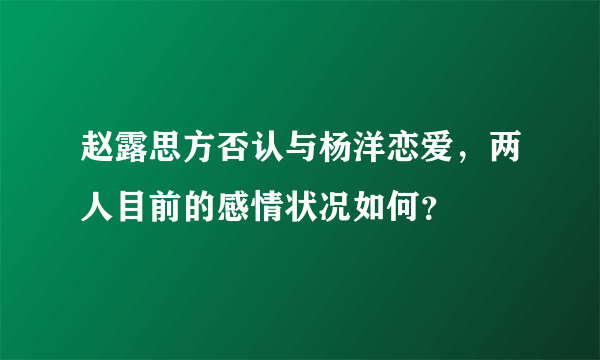 赵露思方否认与杨洋恋爱，两人目前的感情状况如何？