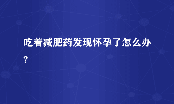 吃着减肥药发现怀孕了怎么办?