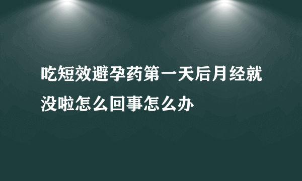 吃短效避孕药第一天后月经就没啦怎么回事怎么办