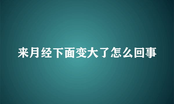 来月经下面变大了怎么回事