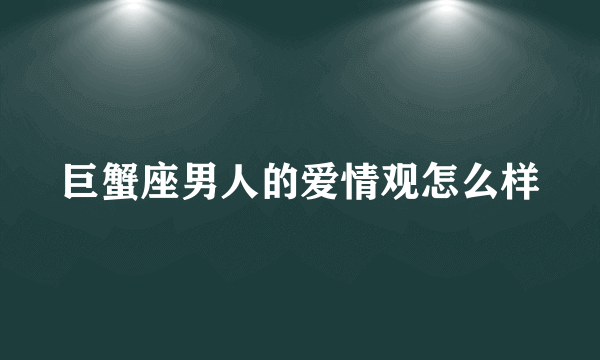 巨蟹座男人的爱情观怎么样