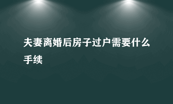 夫妻离婚后房子过户需要什么手续