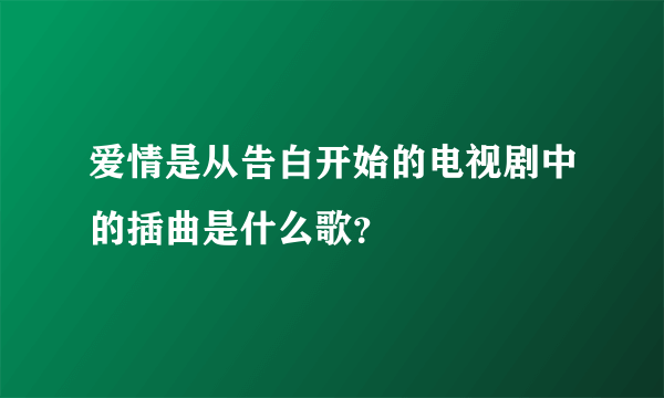 爱情是从告白开始的电视剧中的插曲是什么歌？