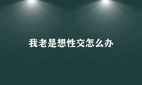 我老是想性交怎么办