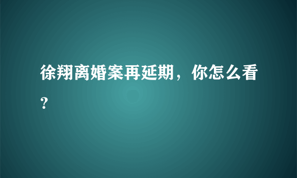 徐翔离婚案再延期，你怎么看？