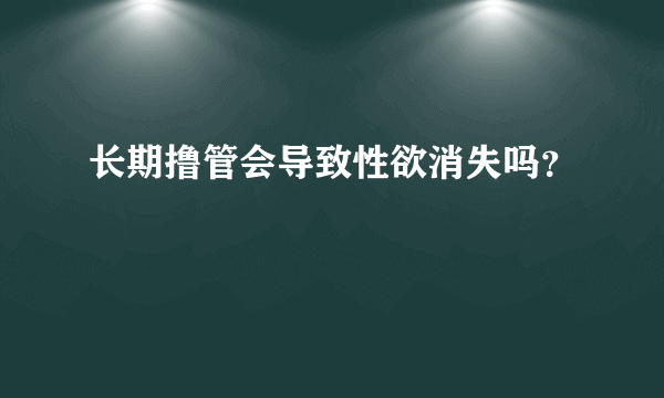 长期撸管会导致性欲消失吗？