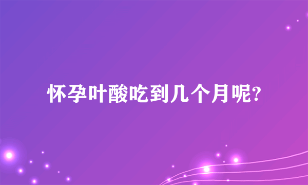 怀孕叶酸吃到几个月呢?