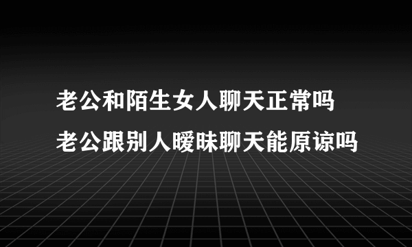 老公和陌生女人聊天正常吗 老公跟别人暧昧聊天能原谅吗