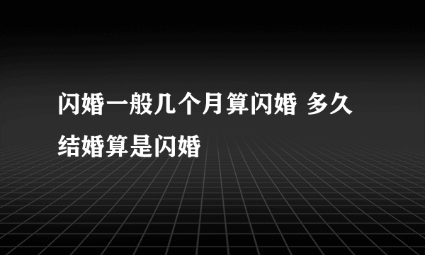 闪婚一般几个月算闪婚 多久结婚算是闪婚