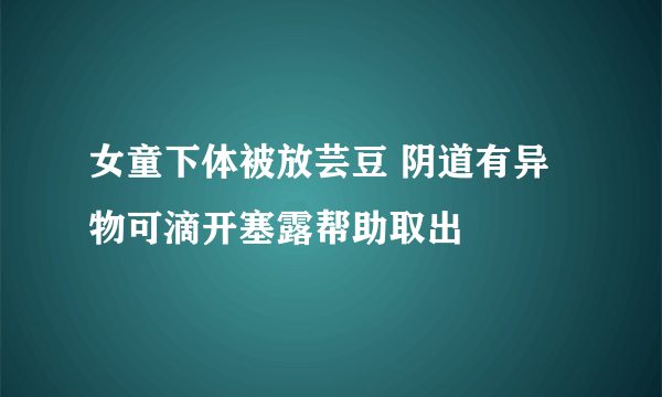 女童下体被放芸豆 阴道有异物可滴开塞露帮助取出