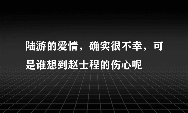 陆游的爱情，确实很不幸，可是谁想到赵士程的伤心呢