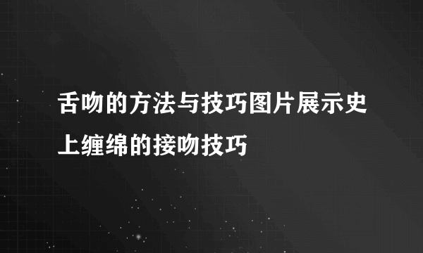 舌吻的方法与技巧图片展示史上缠绵的接吻技巧