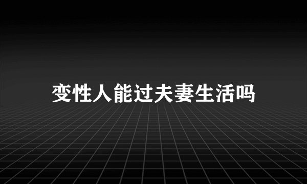 变性人能过夫妻生活吗