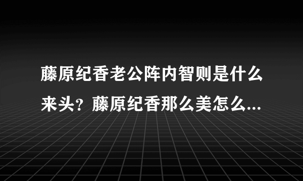 藤原纪香老公阵内智则是什么来头？藤原纪香那么美怎么找了个这么。。。