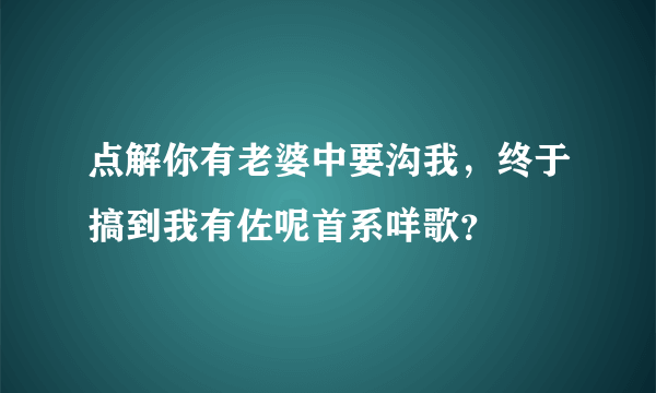 点解你有老婆中要沟我，终于搞到我有佐呢首系咩歌？