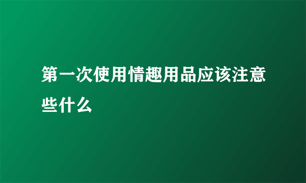 第一次使用情趣用品应该注意些什么