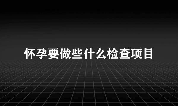 怀孕要做些什么检查项目