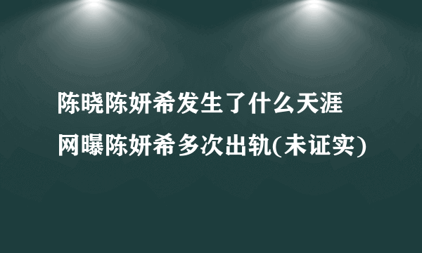 陈晓陈妍希发生了什么天涯 网曝陈妍希多次出轨(未证实)