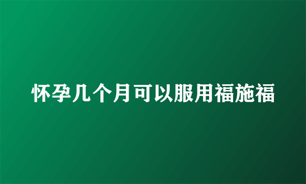 怀孕几个月可以服用福施福