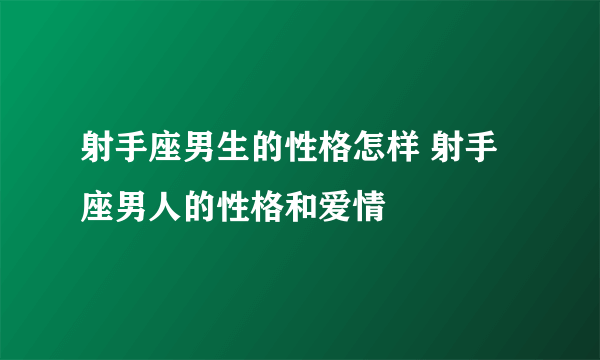 射手座男生的性格怎样 射手座男人的性格和爱情