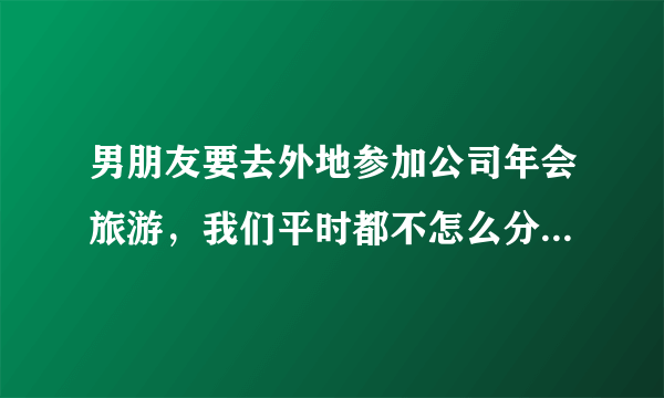 男朋友要去外地参加公司年会旅游，我们平时都不怎么分开，他让我一起去，我要不要去呢