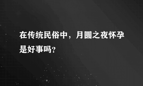 在传统民俗中，月圆之夜怀孕是好事吗？