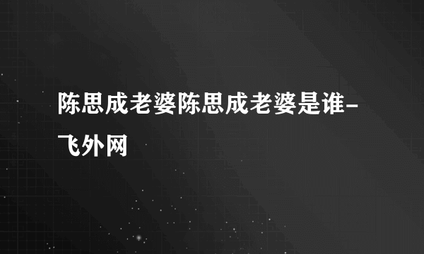 陈思成老婆陈思成老婆是谁-飞外网