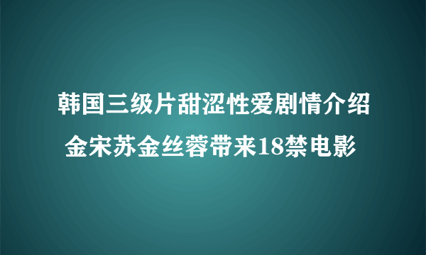 韩国三级片甜涩性爱剧情介绍 金宋苏金丝蓉带来18禁电影