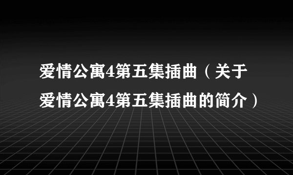 爱情公寓4第五集插曲（关于爱情公寓4第五集插曲的简介）