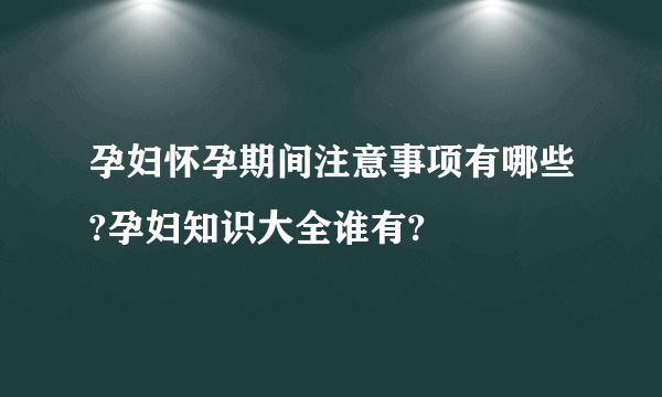 孕妇怀孕期间注意事项有哪些?孕妇知识大全谁有?