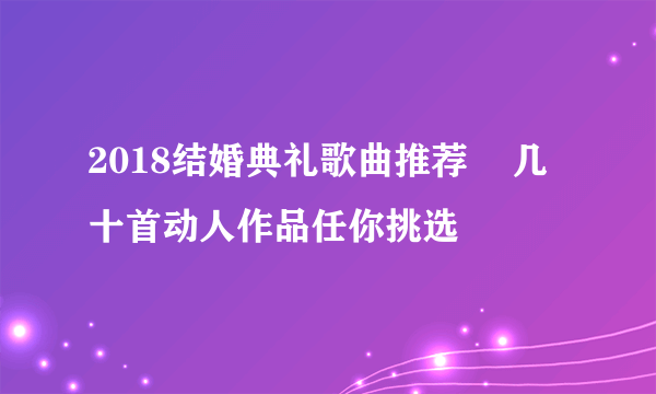 2018结婚典礼歌曲推荐    几十首动人作品任你挑选