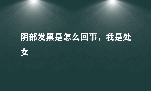 阴部发黑是怎么回事，我是处女