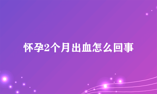 怀孕2个月出血怎么回事