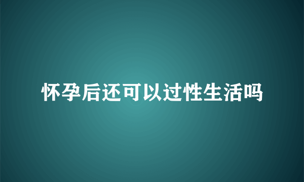 怀孕后还可以过性生活吗