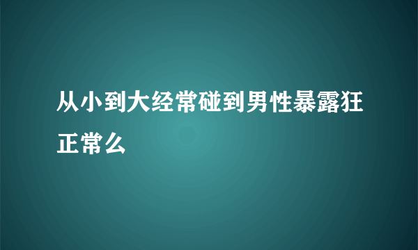 从小到大经常碰到男性暴露狂正常么