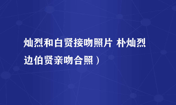 灿烈和白贤接吻照片 朴灿烈边伯贤亲吻合照）