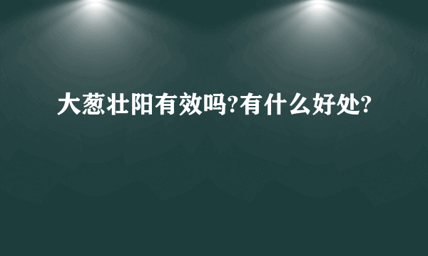 大葱壮阳有效吗?有什么好处?