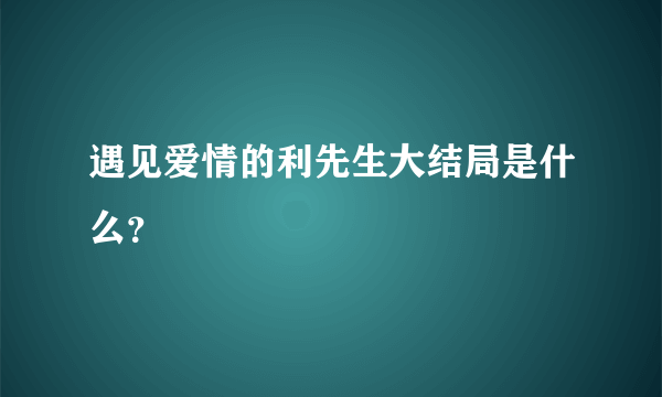 遇见爱情的利先生大结局是什么？