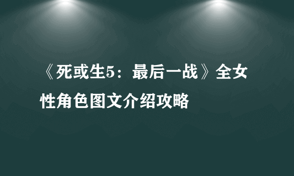 《死或生5：最后一战》全女性角色图文介绍攻略