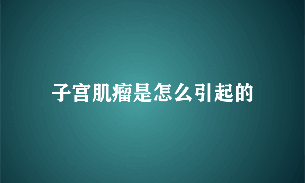 子宫肌瘤是怎么引起的