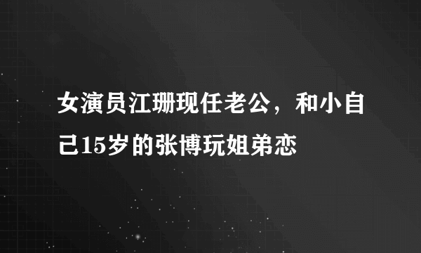 女演员江珊现任老公，和小自己15岁的张博玩姐弟恋 