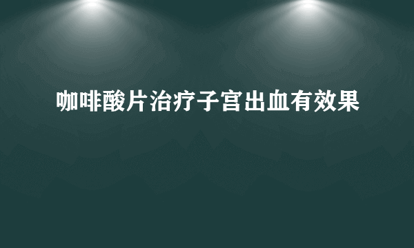 咖啡酸片治疗子宫出血有效果