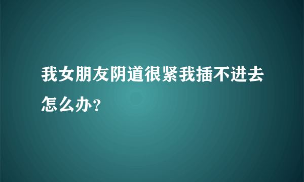 我女朋友阴道很紧我插不进去怎么办？