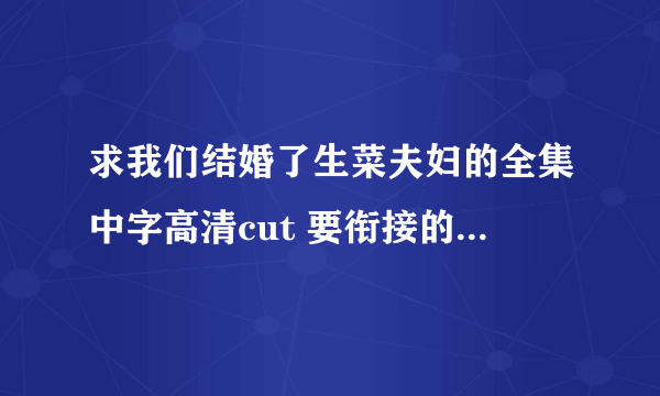 求我们结婚了生菜夫妇的全集中字高清cut 要衔接的 好的我会追加悬赏~谢谢