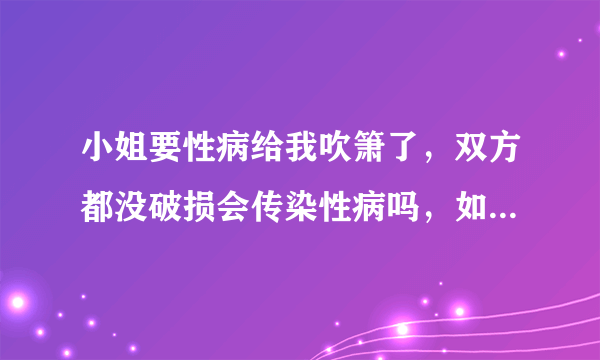 小姐要性病给我吹箫了，双方都没破损会传染性病吗，如果一方破损会传染性病吗