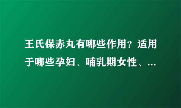 王氏保赤丸有哪些作用？适用于哪些孕妇、哺乳期女性、小儿疾病或症状？