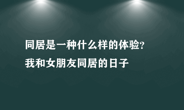 同居是一种什么样的体验？ 我和女朋友同居的日子