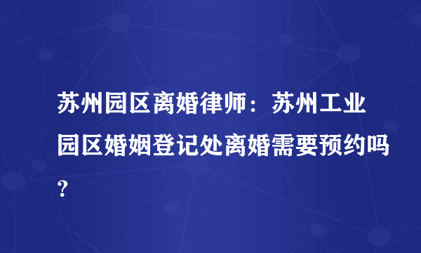 苏州园区离婚律师：苏州工业园区婚姻登记处离婚需要预约吗？