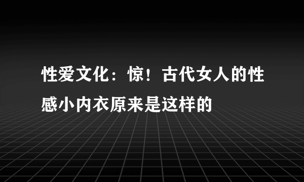 性爱文化：惊！古代女人的性感小内衣原来是这样的